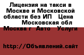 Лицензия на такси в Москве и Московской области без ИП › Цена ­ 5 000 - Московская обл., Москва г. Авто » Услуги   